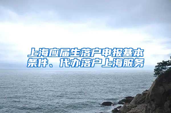上海应届生落户申报基本条件、代办落户上海服务