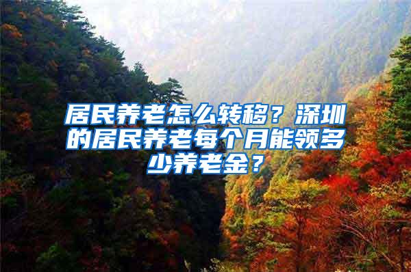 居民养老怎么转移？深圳的居民养老每个月能领多少养老金？