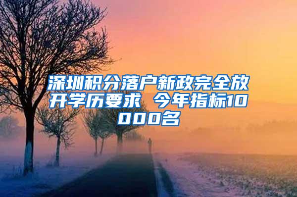 深圳积分落户新政完全放开学历要求 今年指标10000名