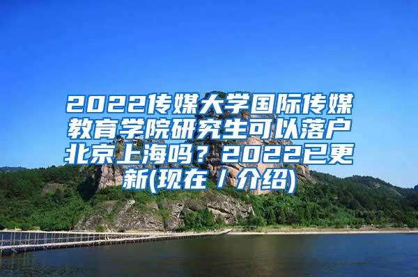 2022传媒大学国际传媒教育学院研究生可以落户北京上海吗？2022已更新(现在／介绍)