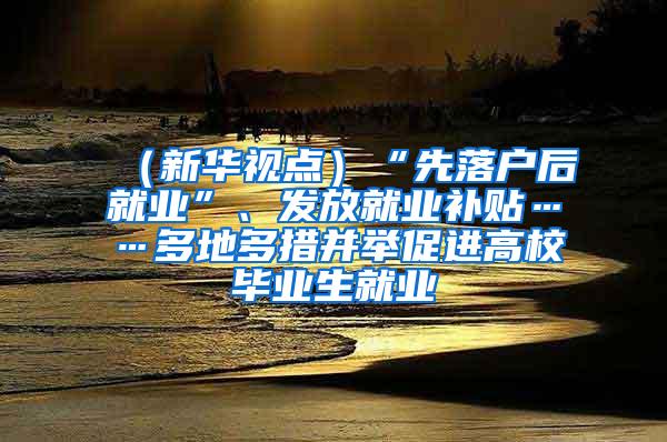 （新华视点）“先落户后就业”、发放就业补贴……多地多措并举促进高校毕业生就业