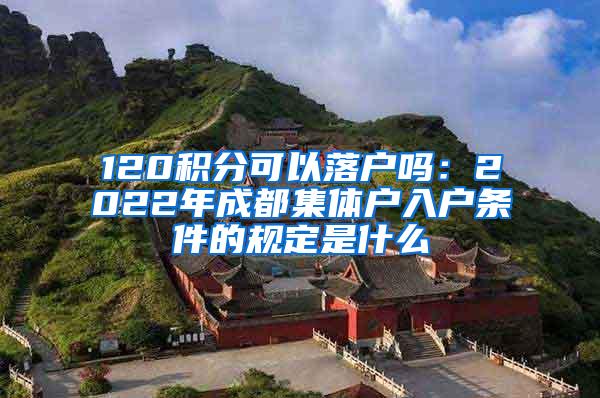 120积分可以落户吗：2022年成都集体户入户条件的规定是什么