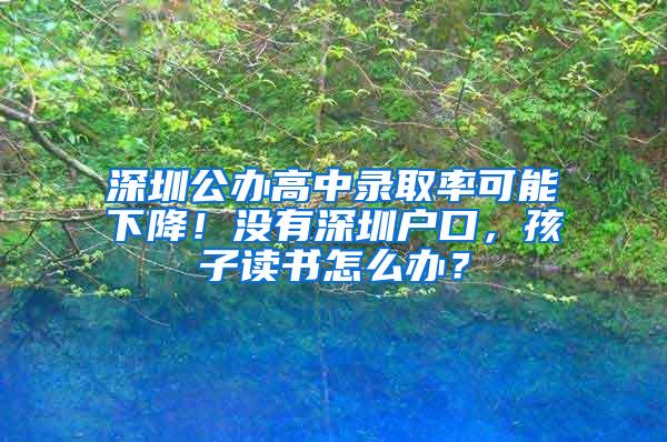 深圳公办高中录取率可能下降！没有深圳户口，孩子读书怎么办？