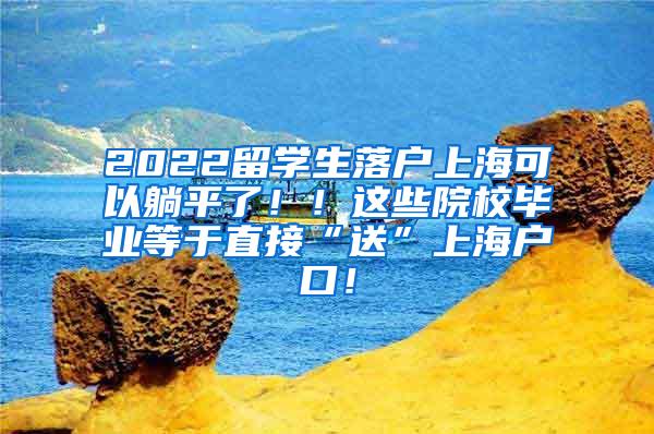 2022留学生落户上海可以躺平了！！这些院校毕业等于直接“送”上海户口！