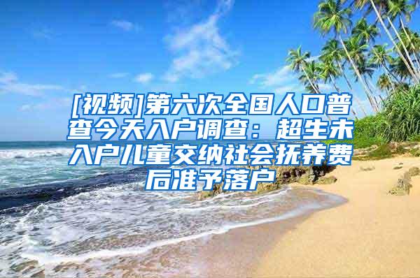 [视频]第六次全国人口普查今天入户调查：超生未入户儿童交纳社会抚养费后准予落户