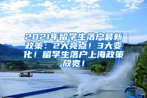 2021年留学生落户最新政策：2大亮点！3大变化！留学生落户上海政策放宽！