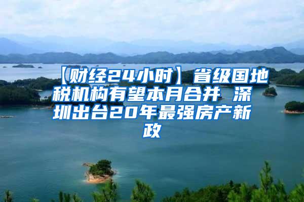 【财经24小时】省级国地税机构有望本月合并 深圳出台20年最强房产新政