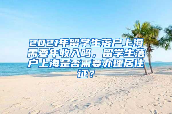 2021年留学生落户上海需要年收入吗，留学生落户上海是否需要办理居住证？