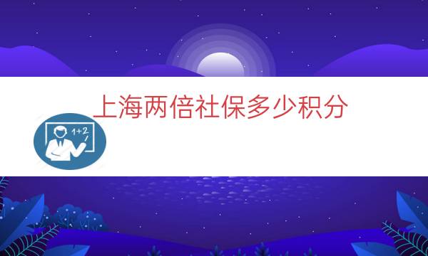 上海两倍社保多少积分（上海2倍社保交多少钱）