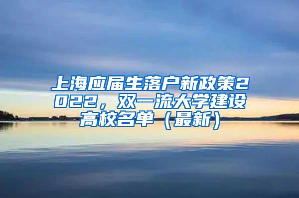 上海应届生落户新政策2022，双一流大学建设高校名单（最新）