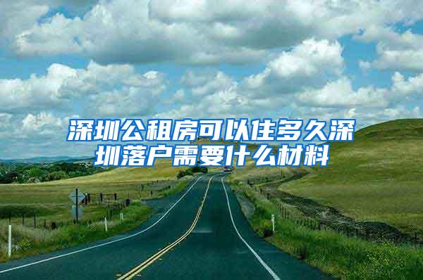 深圳公租房可以住多久深圳落户需要什么材料