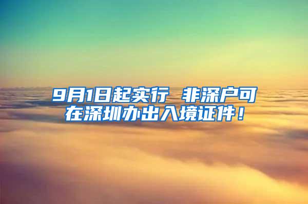 9月1日起实行 非深户可在深圳办出入境证件！