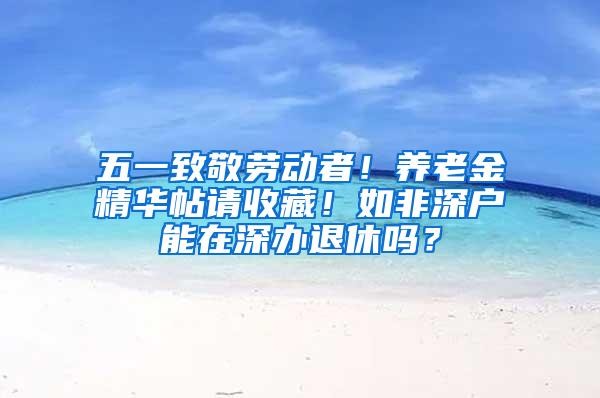 五一致敬劳动者！养老金精华帖请收藏！如非深户能在深办退休吗？