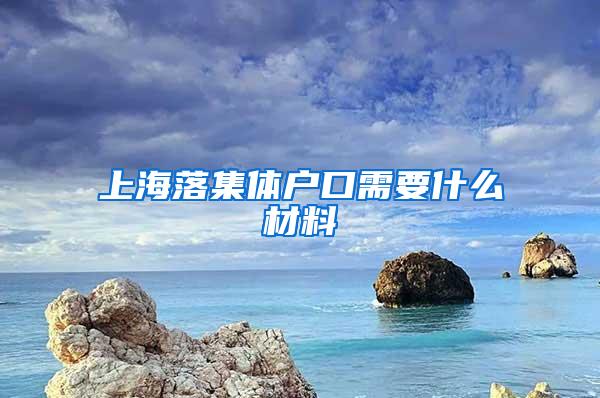 上海落集体户口需要什么材料