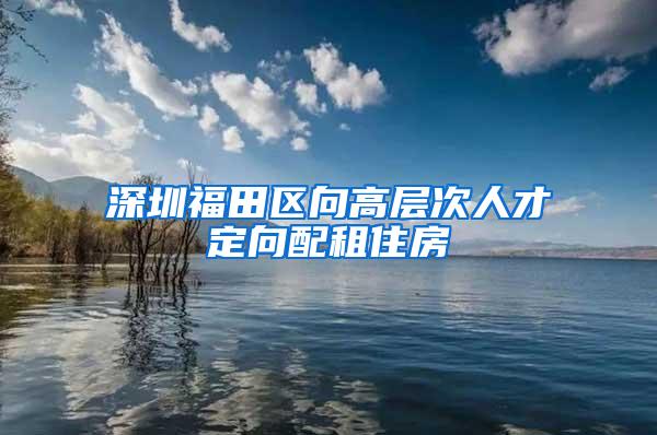 深圳福田区向高层次人才定向配租住房