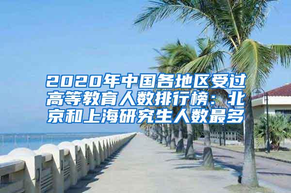 2020年中国各地区受过高等教育人数排行榜：北京和上海研究生人数最多