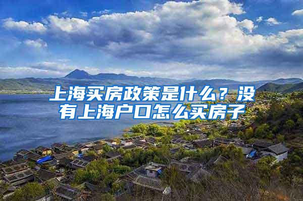 上海买房政策是什么？没有上海户口怎么买房子