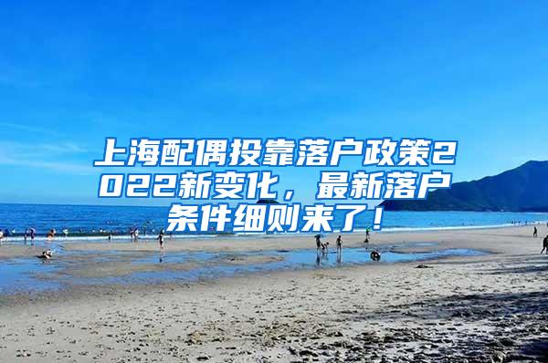 上海配偶投靠落户政策2022新变化，最新落户条件细则来了！