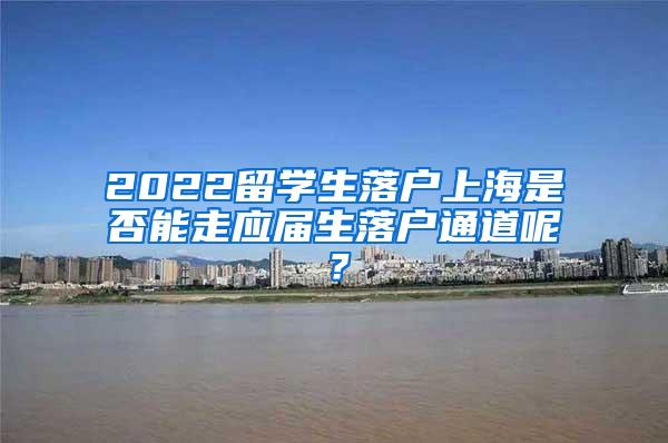 2022留学生落户上海是否能走应届生落户通道呢？