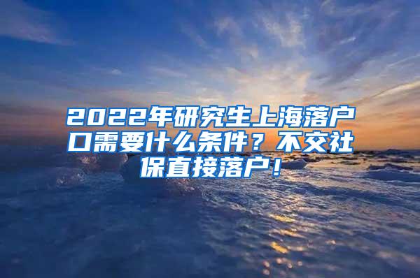 2022年研究生上海落户口需要什么条件？不交社保直接落户！