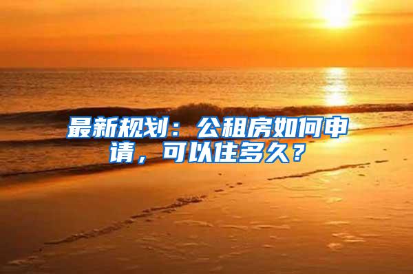 最新规划：公租房如何申请，可以住多久？