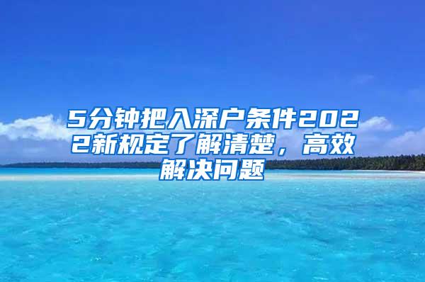 5分钟把入深户条件2022新规定了解清楚，高效解决问题