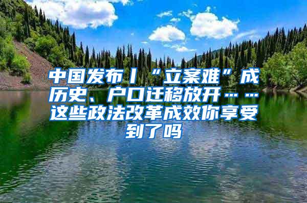 中国发布丨“立案难”成历史、户口迁移放开……这些政法改革成效你享受到了吗