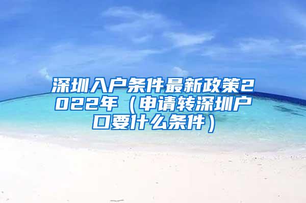 深圳入户条件最新政策2022年（申请转深圳户口要什么条件）