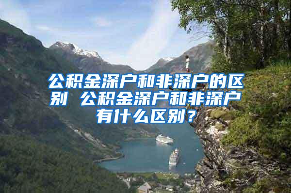 公积金深户和非深户的区别 公积金深户和非深户有什么区别？