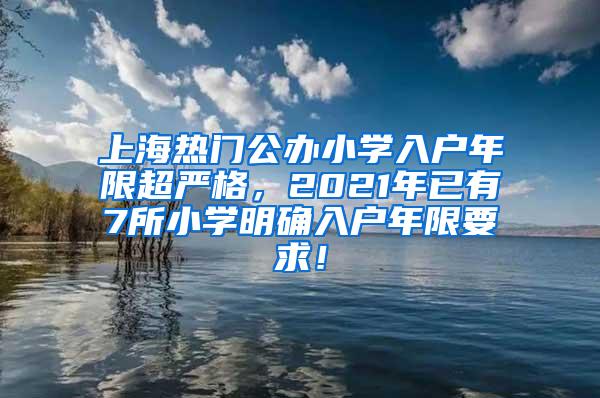 上海热门公办小学入户年限超严格，2021年已有7所小学明确入户年限要求！