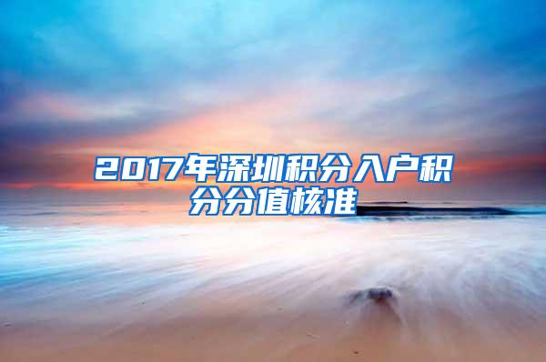 2017年深圳积分入户积分分值核准