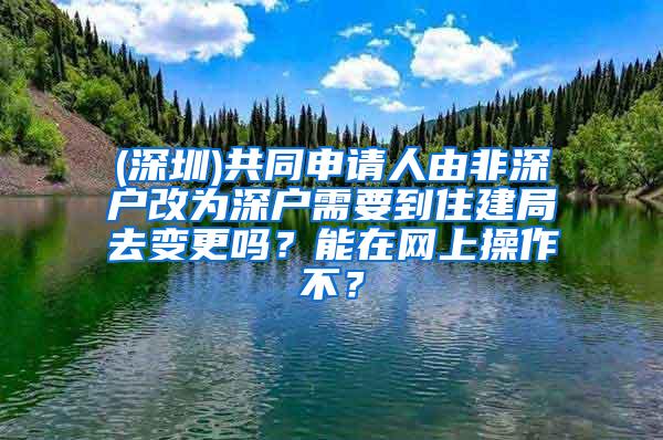 (深圳)共同申请人由非深户改为深户需要到住建局去变更吗？能在网上操作不？