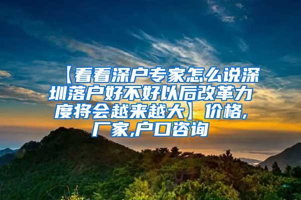 【看看深户专家怎么说深圳落户好不好以后改革力度将会越来越大】价格,厂家,户口咨询