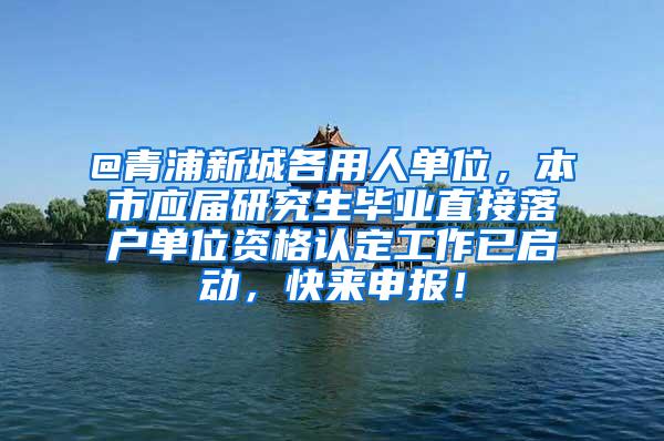 @青浦新城各用人单位，本市应届研究生毕业直接落户单位资格认定工作已启动，快来申报！