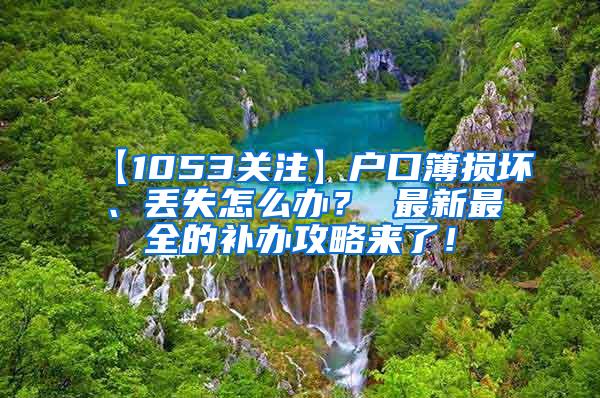 【1053关注】户口簿损坏、丢失怎么办？ 最新最全的补办攻略来了！