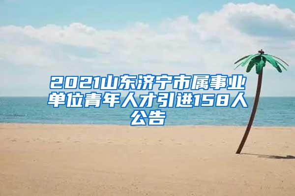 2021山东济宁市属事业单位青年人才引进158人公告