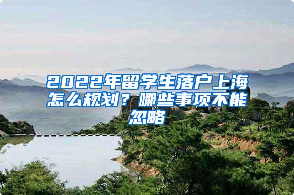 2022年留学生落户上海怎么规划？哪些事项不能忽略