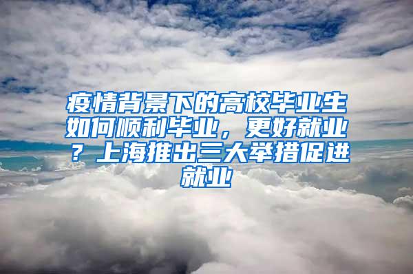 疫情背景下的高校毕业生如何顺利毕业，更好就业？上海推出三大举措促进就业