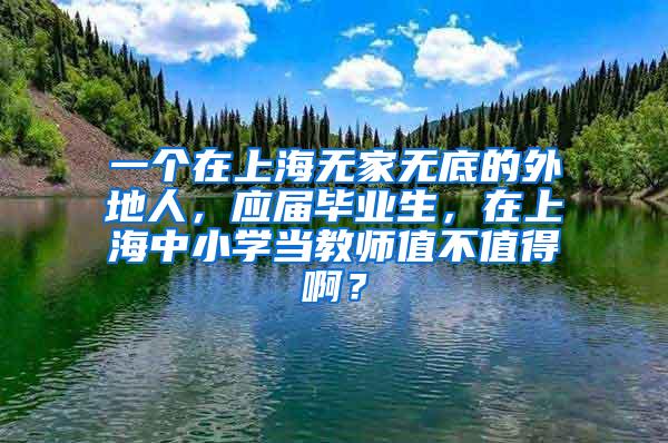 一个在上海无家无底的外地人，应届毕业生，在上海中小学当教师值不值得啊？