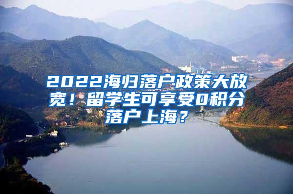 2022海归落户政策大放宽！留学生可享受0积分落户上海？