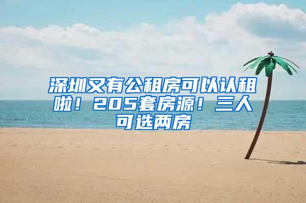 深圳又有公租房可以认租啦！205套房源！三人可选两房