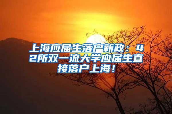 上海应届生落户新政：42所双一流大学应届生直接落户上海！