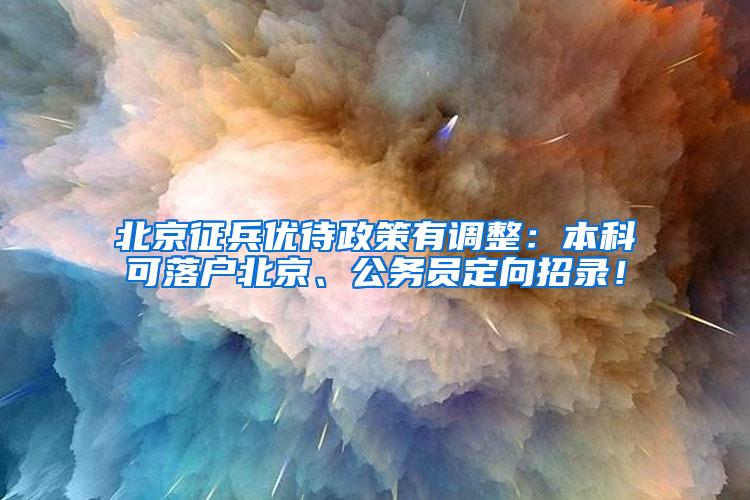 北京征兵优待政策有调整：本科可落户北京、公务员定向招录！