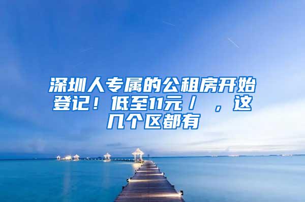 深圳人专属的公租房开始登记！低至11元／㎡，这几个区都有
