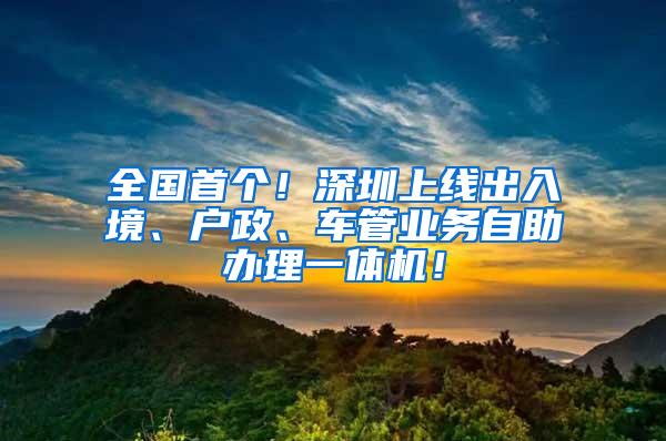 全国首个！深圳上线出入境、户政、车管业务自助办理一体机！