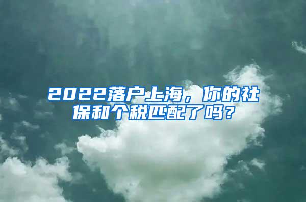 2022落户上海，你的社保和个税匹配了吗？