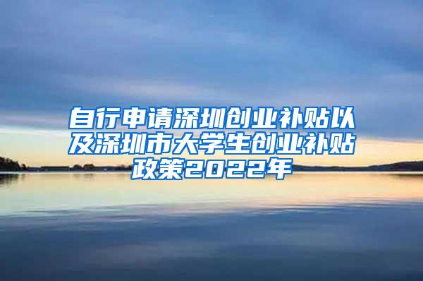 自行申请深圳创业补贴以及深圳市大学生创业补贴政策2022年