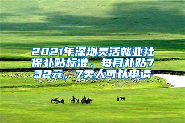 2021年深圳灵活就业社保补贴标准，每月补贴732元，7类人可以申请