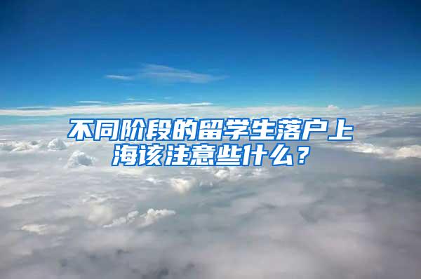 不同阶段的留学生落户上海该注意些什么？