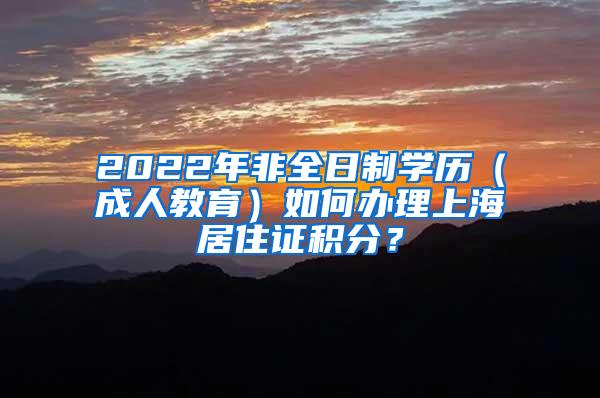 2022年非全日制学历（成人教育）如何办理上海居住证积分？